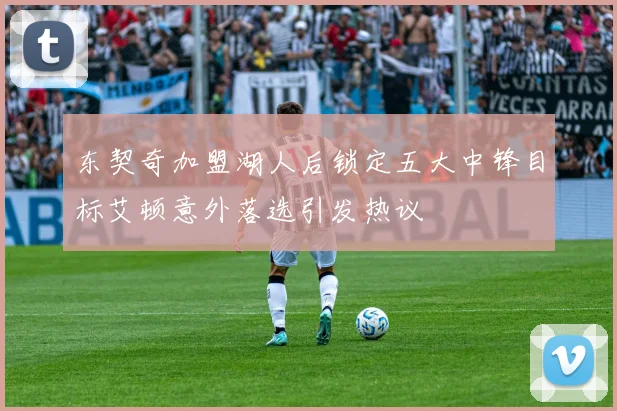 东契奇加盟湖人后锁定五大中锋目标艾顿意外落选引发热议