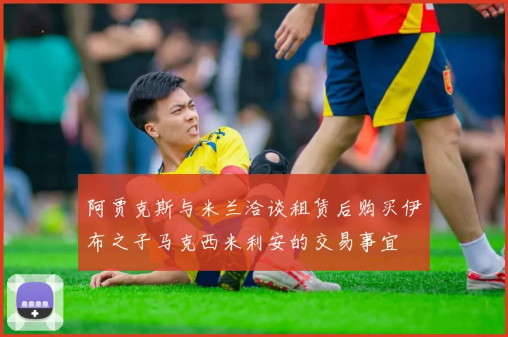 阿贾克斯与米兰洽谈租赁后购买伊布之子马克西米利安的交易事宜