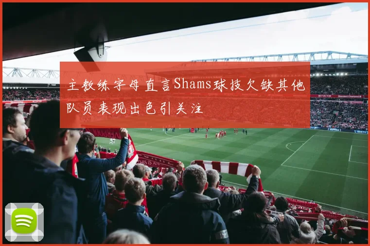 主教练字母直言Shams球技欠缺其他队员表现出色引关注