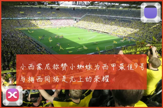 小西蒙尼称赞小蜘蛛为西甲最佳9号与梅西同场是无上的荣耀