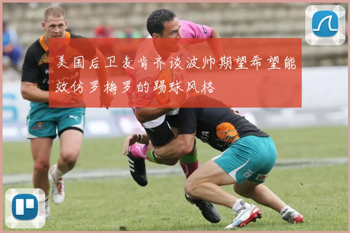 美国后卫麦肯齐谈波帅期望希望能效仿罗梅罗的踢球风格