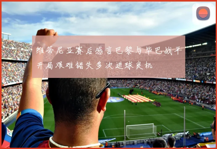 维蒂尼亚赛后感言巴黎与毕巴战平开局艰难错失多次进球良机