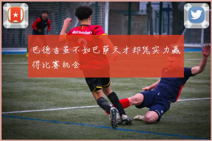 巴德吉虽不如巴萨天才却凭实力赢得比赛机会