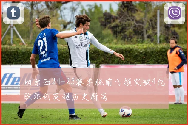 切尔西24-25赛季税前亏损突破4亿欧元创英超历史新高