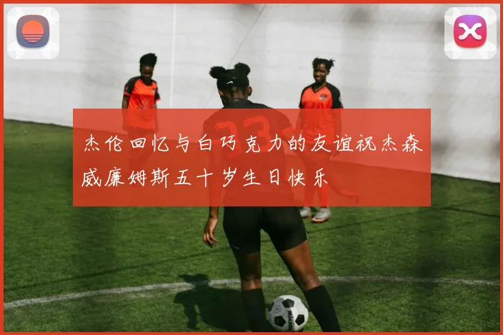 杰伦回忆与白巧克力的友谊祝杰森威廉姆斯五十岁生日快乐