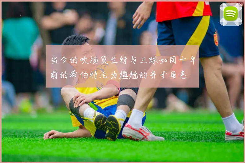 当今的吹杨莫兰特与三球如同十年前的希伯特沦为尴尬的弃子角色