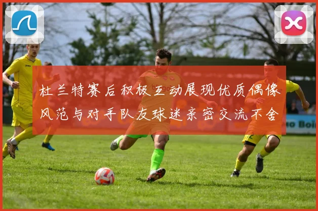 杜兰特赛后积极互动展现优质偶像风范与对手队友球迷亲密交流不舍离场