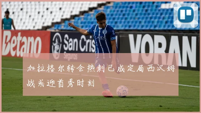加拉格尔转会热刺已成定局西汉姆战或迎首秀时刻