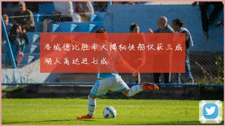 洛城德比胜率大揭秘快船仅获三成湖人高达近七成