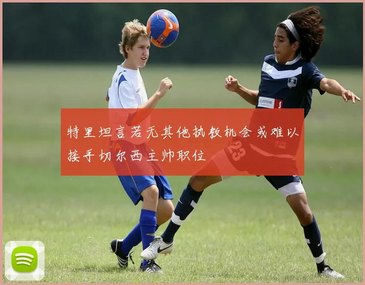 特里坦言若无其他执教机会或难以接手切尔西主帅职位