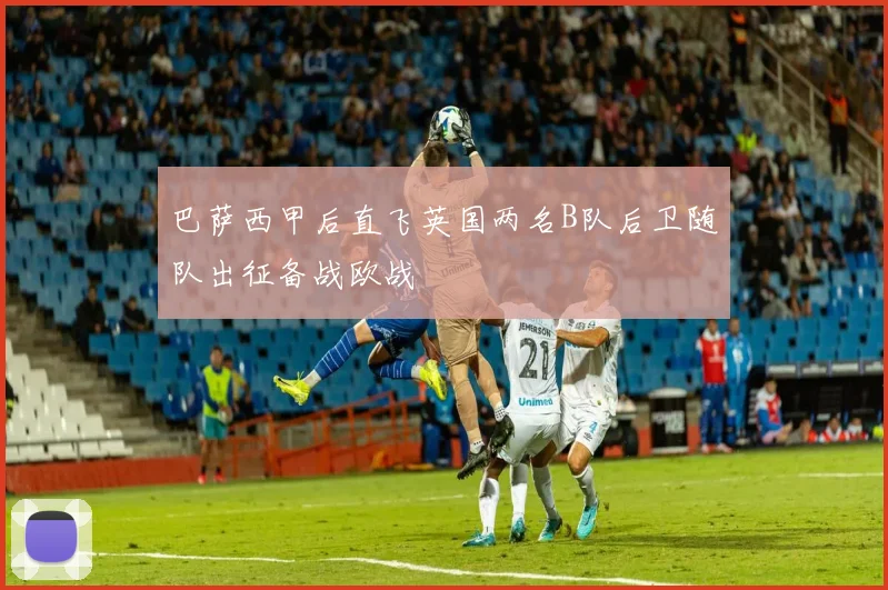 巴萨西甲后直飞英国两名B队后卫随队出征备战欧战
