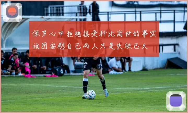 保罗心中拒绝接受科比离世的事实试图安慰自己两人只是失联已久