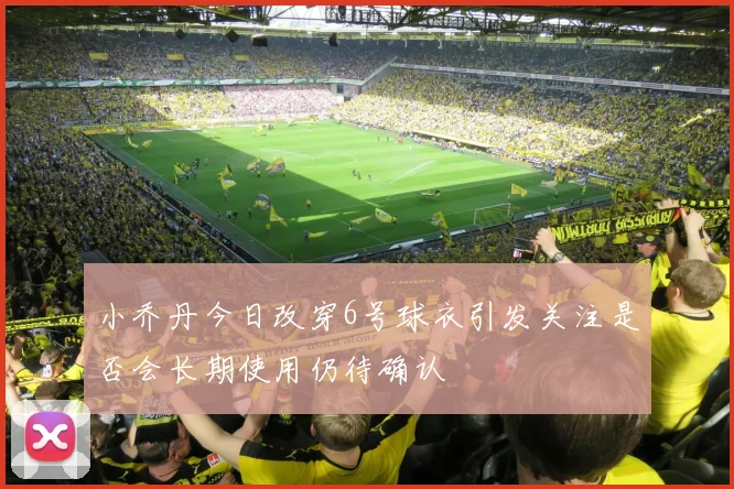 小乔丹今日改穿6号球衣引发关注是否会长期使用仍待确认