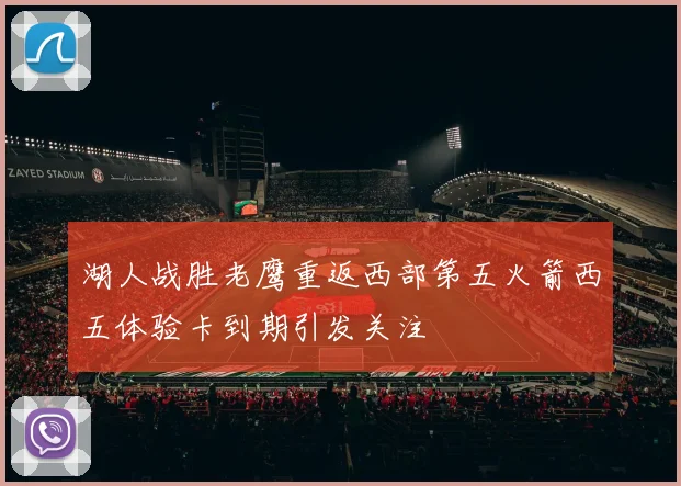 湖人战胜老鹰重返西部第五火箭西五体验卡到期引发关注