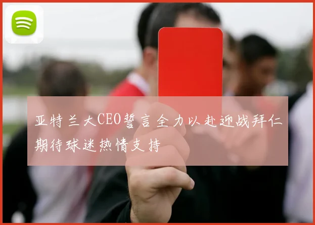 亚特兰大CEO誓言全力以赴迎战拜仁期待球迷热情支持
