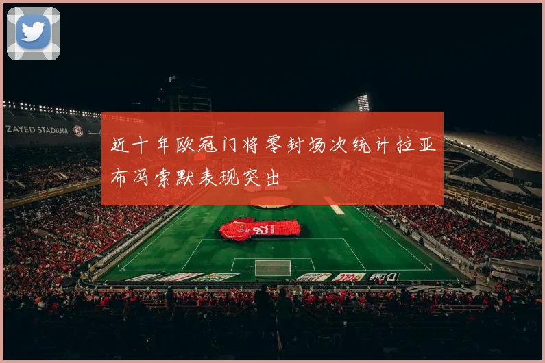 近十年欧冠门将零封场次统计拉亚布冯索默表现突出