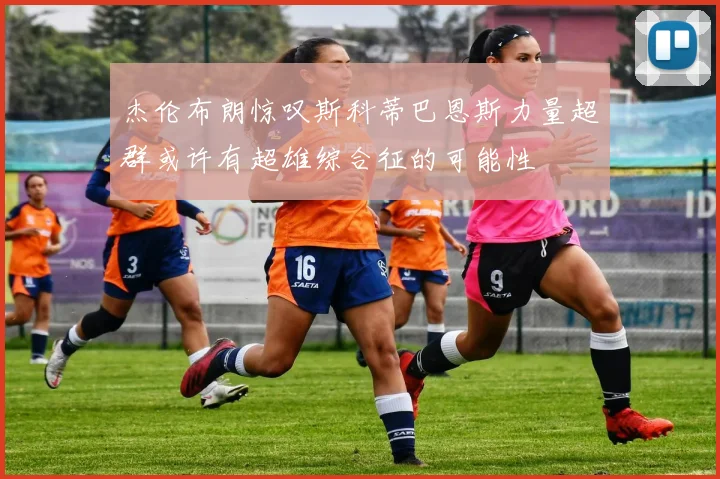 杰伦布朗惊叹斯科蒂巴恩斯力量超群或许有超雄综合征的可能性