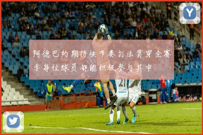 阿德巴约期待快节奏打法贯穿全赛季每位球员都能积极参与其中