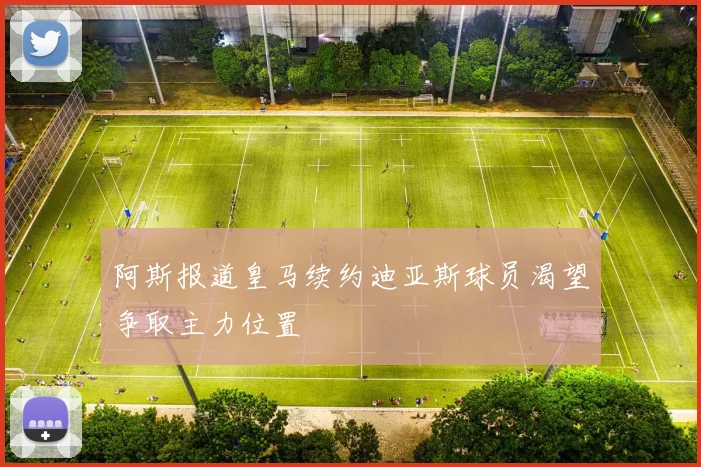 阿斯报道皇马续约迪亚斯球员渴望争取主力位置