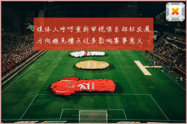 媒体人呼吁重新审视俱乐部杯发展方向避免槽点过多影响赛事意义