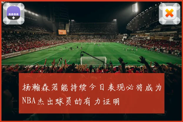 杨瀚森若能持续今日表现必将成为NBA杰出球员的有力证明