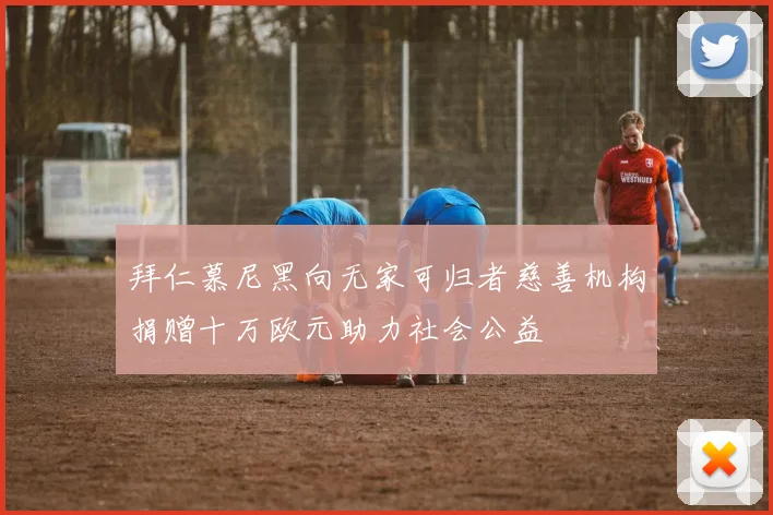 拜仁慕尼黑向无家可归者慈善机构捐赠十万欧元助力社会公益