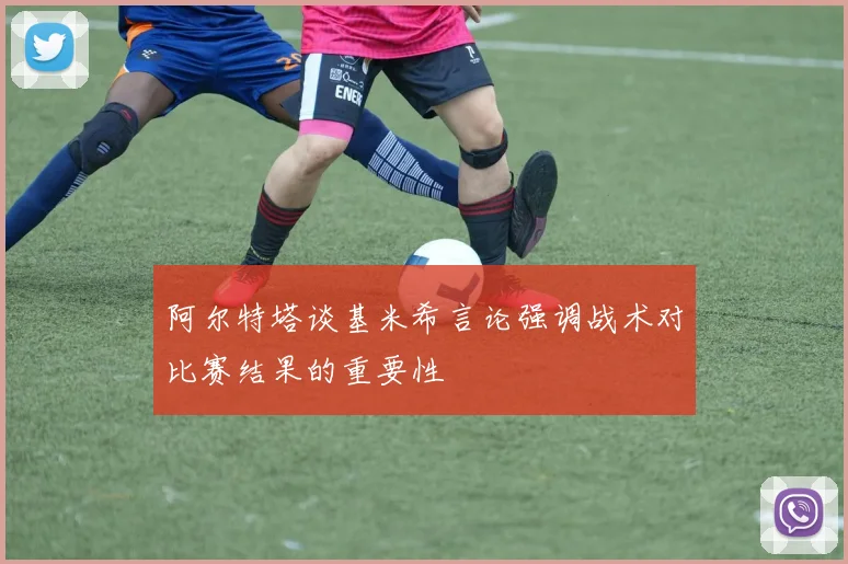 阿尔特塔谈基米希言论强调战术对比赛结果的重要性