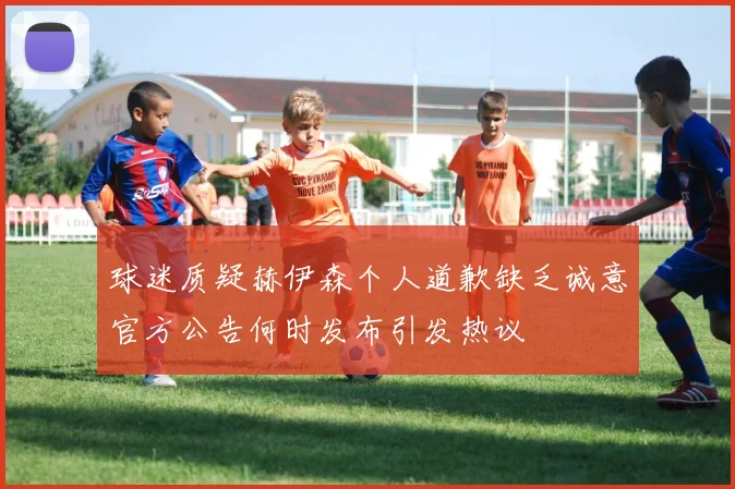 球迷质疑赫伊森个人道歉缺乏诚意官方公告何时发布引发热议