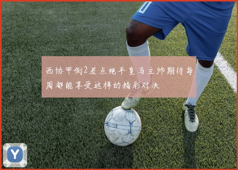 西协甲倒2差点绝平皇马主帅期待每周都能享受这样的精彩对决