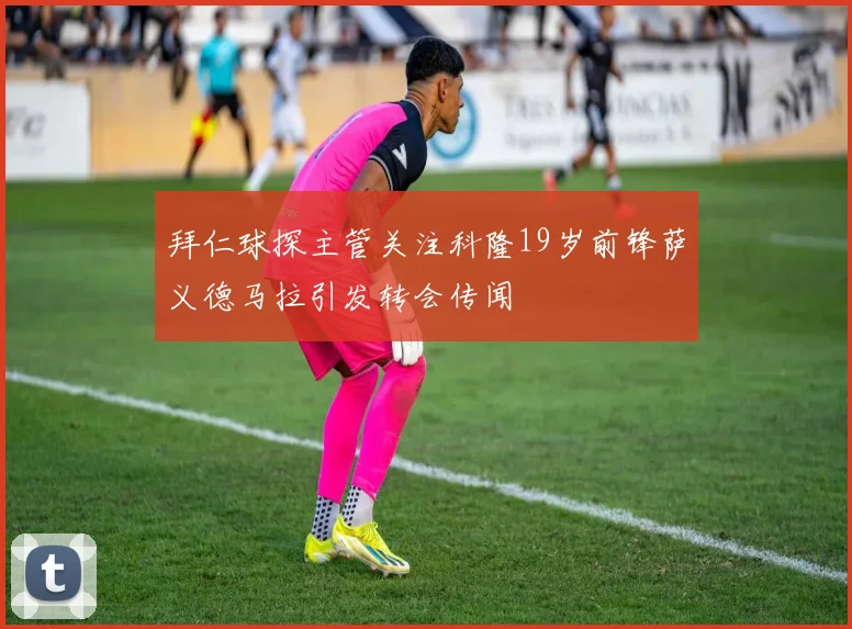 拜仁球探主管关注科隆19岁前锋萨义德马拉引发转会传闻
