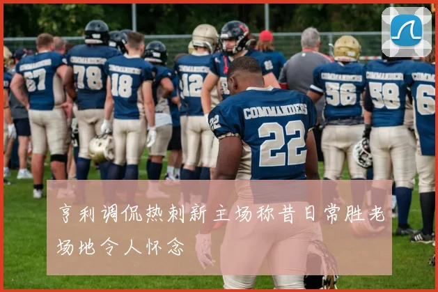 亨利调侃热刺新主场称昔日常胜老场地令人怀念