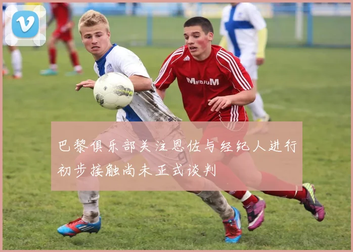 巴黎俱乐部关注恩佐与经纪人进行初步接触尚未正式谈判