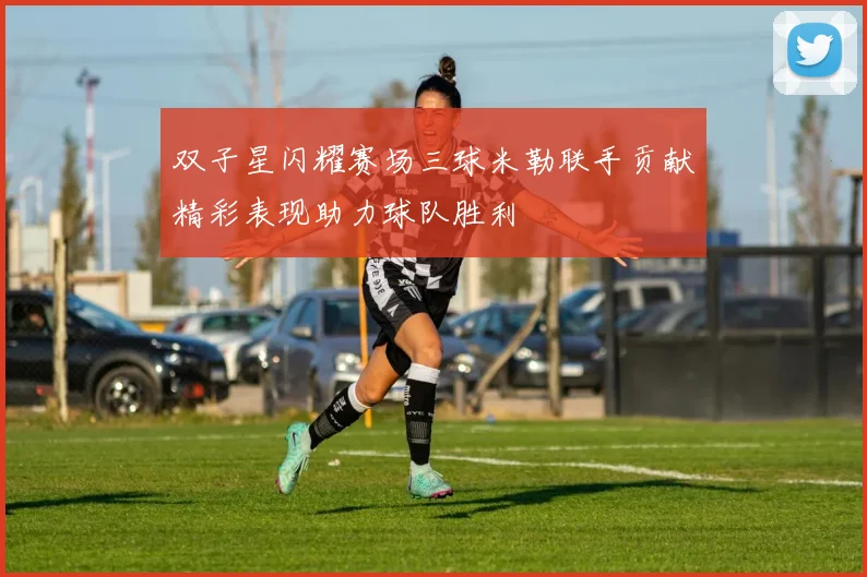 双子星闪耀赛场三球米勒联手贡献精彩表现助力球队胜利