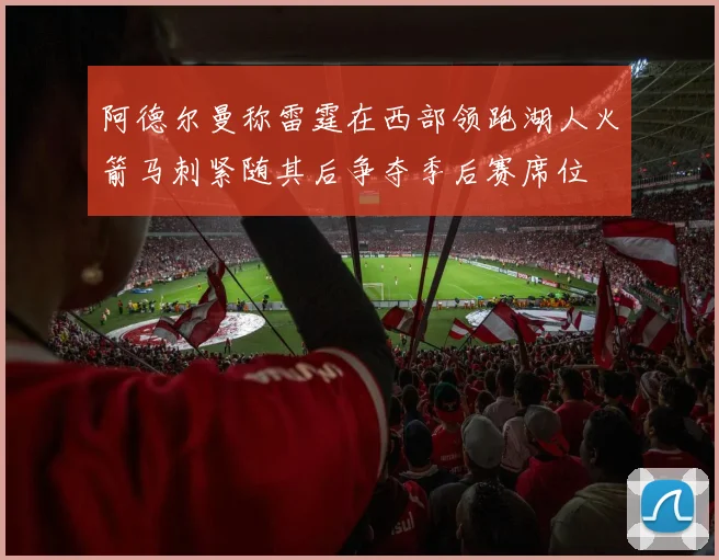 阿德尔曼称雷霆在西部领跑湖人火箭马刺紧随其后争夺季后赛席位
