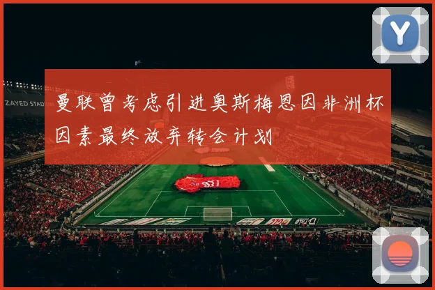 曼联曾考虑引进奥斯梅恩因非洲杯因素最终放弃转会计划