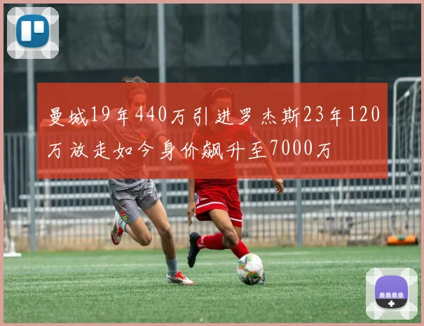 曼城19年440万引进罗杰斯23年120万放走如今身价飙升至7000万