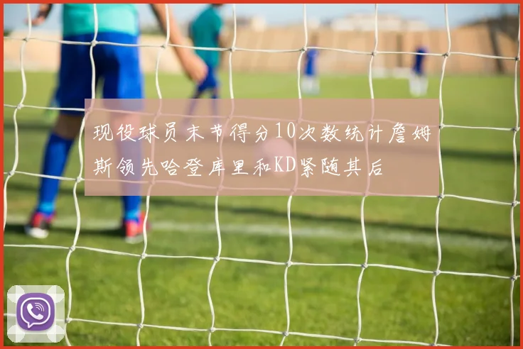 现役球员末节得分10次数统计詹姆斯领先哈登库里和KD紧随其后