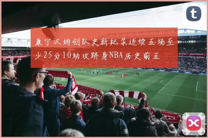 康宁汉姆创队史新纪录连续五场至少25分10助攻跻身NBA历史前五
