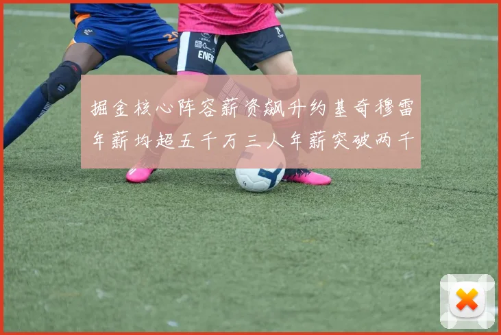 掘金核心阵容薪资飙升约基奇穆雷年薪均超五千万三人年薪突破两千万大关