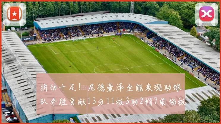 拼劲十足！尼德豪泽全能表现助球队夺胜贡献13分11板3助2帽7前场板