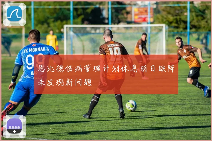 恩比德伤病管理计划休息明日缺阵未发现新问题