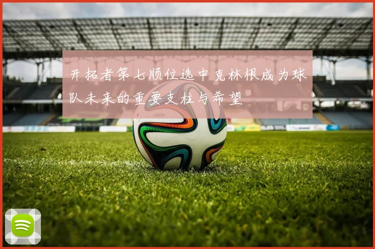 开拓者第七顺位选中克林根成为球队未来的重要支柱与希望