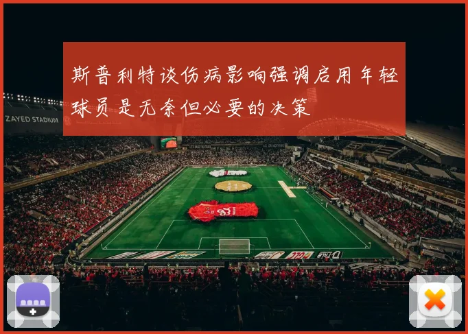 斯普利特谈伤病影响强调启用年轻球员是无奈但必要的决策