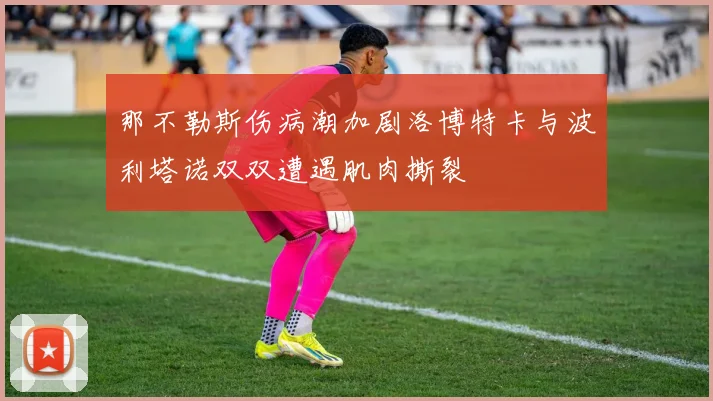 那不勒斯伤病潮加剧洛博特卡与波利塔诺双双遭遇肌肉撕裂