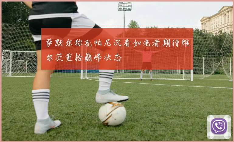 萨默尔称孔帕尼沉着如老者期待维尔茨重拾巅峰状态