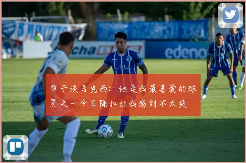 华子谈马克西：他是我最喜爱的球员之一今日隔扣让我感到不太爽