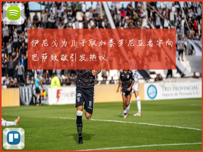 伊尼戈为儿子取加泰罗尼亚名字向巴萨致敬引发热议