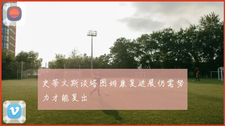 史蒂文斯谈塔图姆康复进展仍需努力才能复出